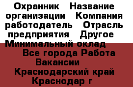 Охранник › Название организации ­ Компания-работодатель › Отрасль предприятия ­ Другое › Минимальный оклад ­ 9 850 - Все города Работа » Вакансии   . Краснодарский край,Краснодар г.
